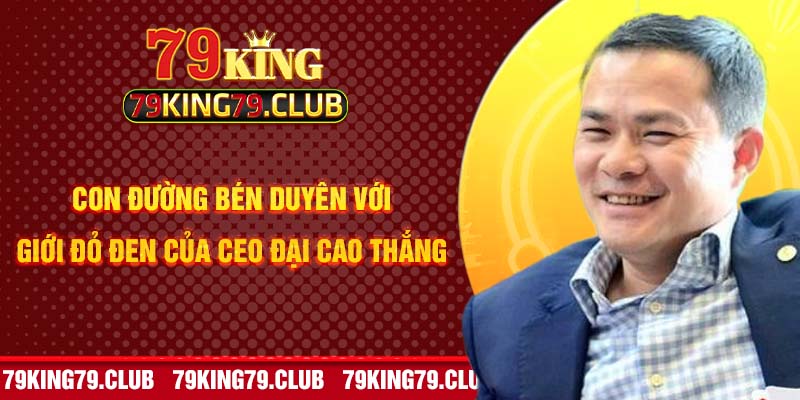 Con đường bén duyên với giới đỏ đen của CEO Đại Cao Thắng