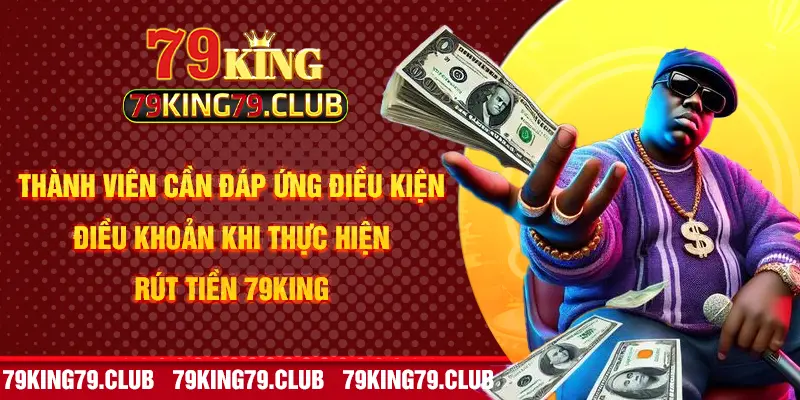 Thành viên cần đáp ứng điều kiện điều khoản khi thực hiện rút tiền 79King