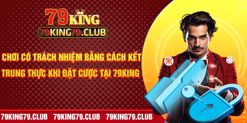 Chơi có trách nhiệm bằng cách kết trung thực khi đặt cược tại 79king 