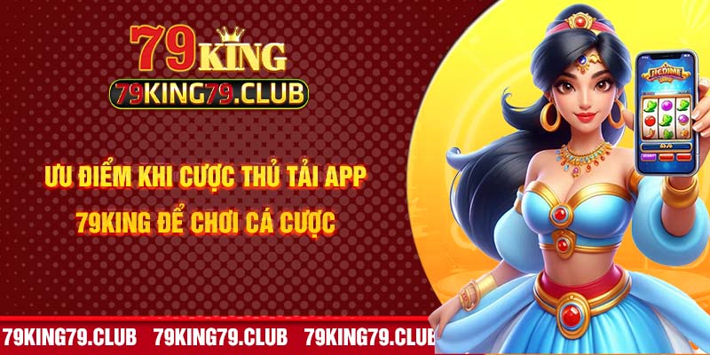 Ưu điểm khi cược thủ tải app 79KING để chơi cá cược 