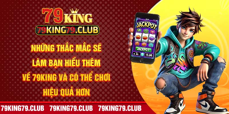 Những thắc mắc sẽ làm bạn hiểu thêm về 79king và có thể chơi hiệu quả hơn 