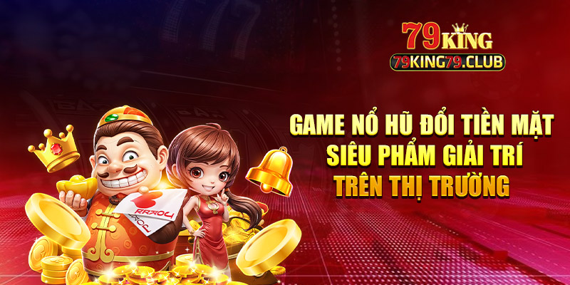 Game nổ hũ đổi tiền mặt mang đến trải nghiệm đỉnh cao